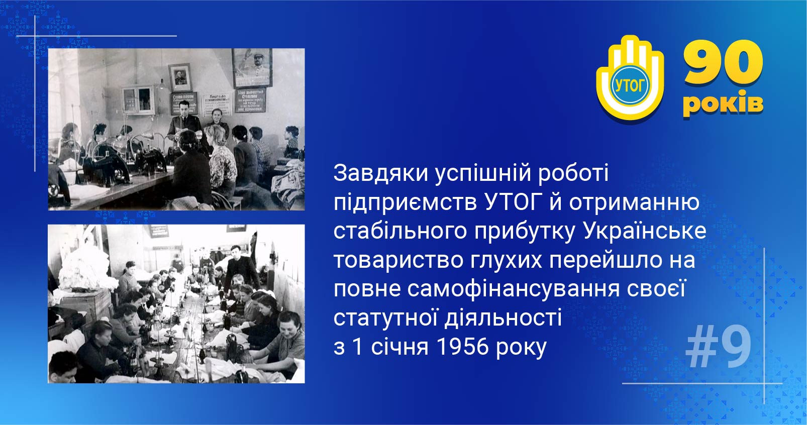 9. Завдяки успішній роботі підприємств УТОГ й отриманню стабільного прибутку Українське товариство глухих перейшло на повне самофінансування своєї статутної діяльності з 1 січня 1956 року.