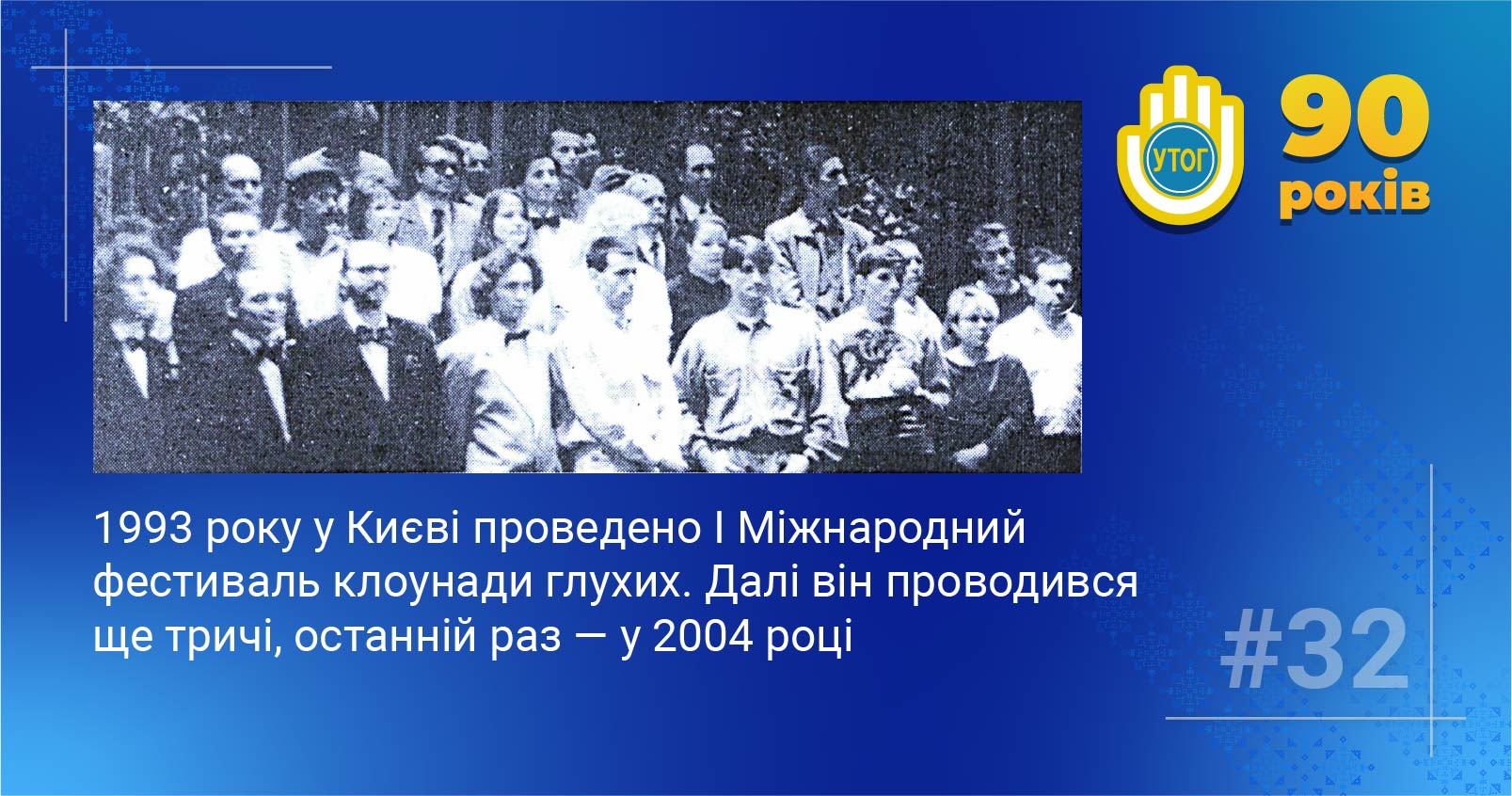 32. 1993 року у Києві проведено I Міжнародний фестиваль клоунади глухих. Далі він проводився ще тричі, останній раз — у 2004 році